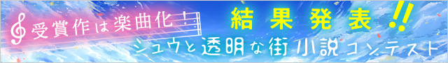 受賞作は楽曲化！結果発表!!「シュウと透明な街」小説コンテスト