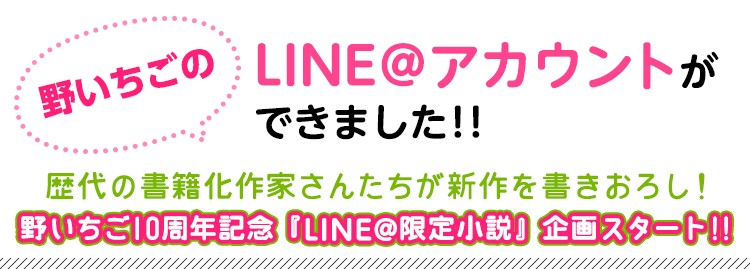 野いちご10周年記念『LINE@限定小説』企画スタート!!