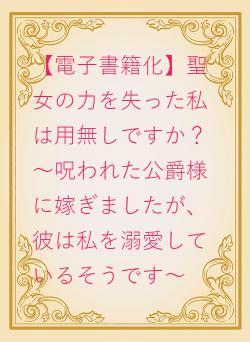 【電子書籍化】聖女の力を失った私は用無しですか？～呪われた公爵様に嫁ぎましたが、彼は私を溺愛しているそうです～