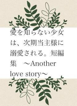 愛を知らない少女は、次期当主様に溺愛される。短編集　〜Another love story〜