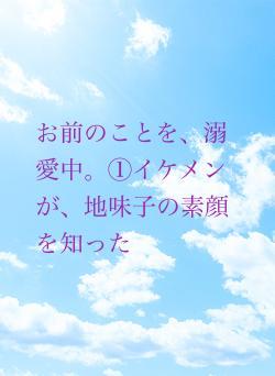 お前のことを、溺愛中。①イケメンが、地味子の素顔を知った