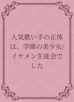 人気歌い手の正体は、学園の美少女/イケメン生徒会でした