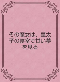 その魔女は、皇太子の寝室で甘い夢を見る