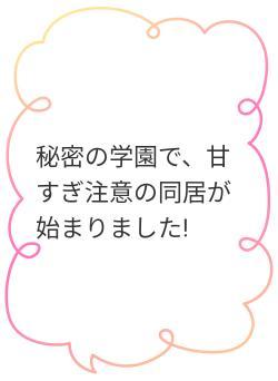 秘密の学園で、甘すぎ注意の同居が始まりました!