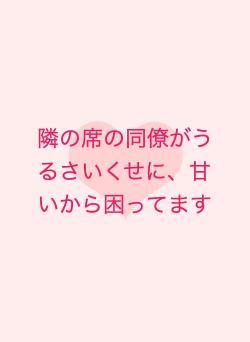 隣の席の同僚がうるさいくせに、甘いから困ってます