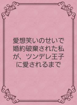 愛想笑いのせいで婚約破棄された私が、ツンデレ王子に愛されるまで