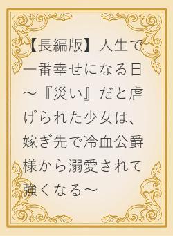 【長編版】人生で一番幸せになる日 ～『災い』だと虐げられた少女は、嫁ぎ先で冷血公爵様から溺愛されて強くなる～