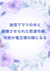 迷信でマツの木と結婚させられた悲運令嬢、何故か竜王様の嫁になる