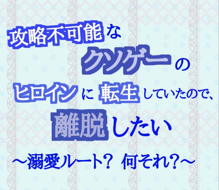 攻略不可能なクソゲーのヒロインに転生していたので、離脱したい 〜溺愛ルート？ 何それ？〜