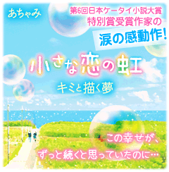 小さな恋の虹～キミと描く夢～　この幸せが、ずっと続くと思っていたのに…。第6回日本ケータイ小説大賞 特別賞受賞作家の涙の感動作！