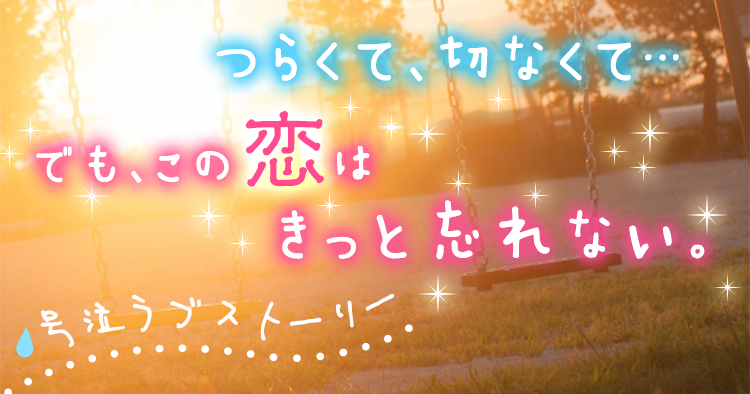 つらくて 切なくて でも この恋はきっと忘れない 号泣ラブストーリー特集 ケータイ小説サイト野いちご